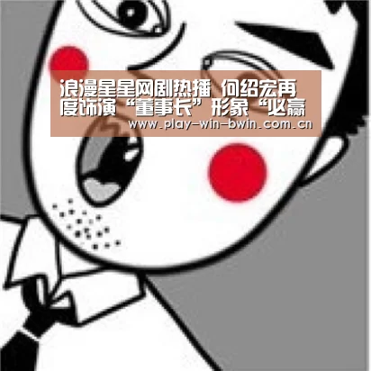 浪漫星星网剧热播 何绍宏再度饰演“董事长”形象“必赢网页版”(图1) 必赢网页版