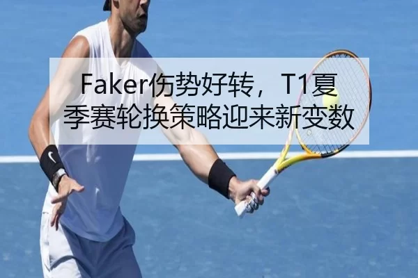 Faker伤势好转，T1夏季赛轮换策略迎来新变数